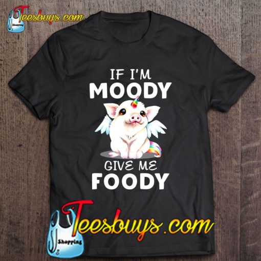 If I’m Moody Give Me Foody Unicorn Pig Version T-SHIRT NT