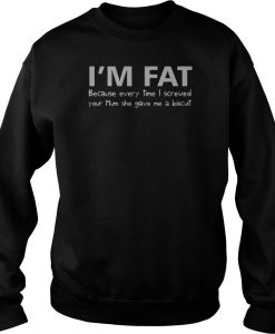 I'm Fat Because Every Time I Screwed Your Mom She Gave Me A Biscuit Sweatshirt-SL