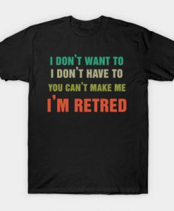 Mens I Don’t Want To Have You Can’t Make Me I’m Retired T-Shirt -SL