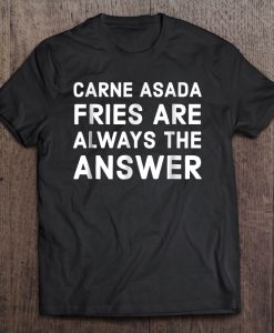 Carne Asada Fries Are Always The Answer T-SHIRT NT