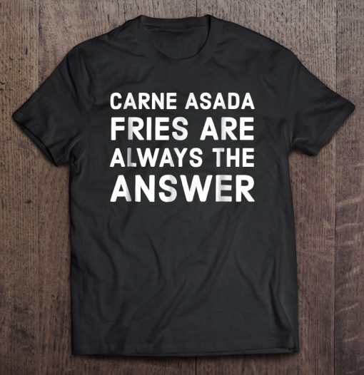 Carne Asada Fries Are Always The Answer T-SHIRT NT