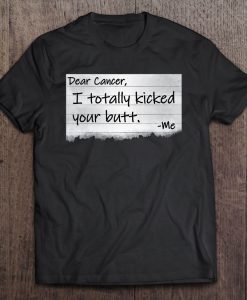 Dear Cancer I Totally Kicked Your Butt T-SHIRT NT