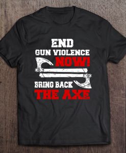 End Gun Violence Now Bring Back The Axe T-SHIRT NT