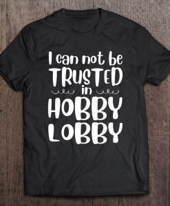 I Can Not Be Trusted In Hobby Lobby T-SHIRT NT