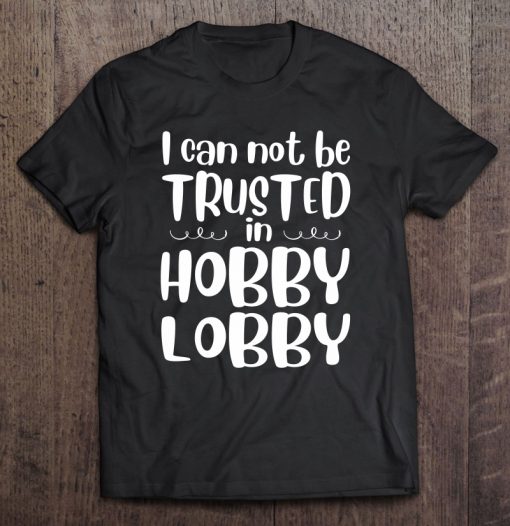 I Can Not Be Trusted In Hobby Lobby T-SHIRT NT