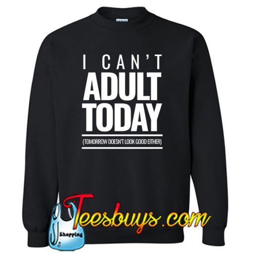 I Can't Adult Today SWEATSHIRT NT