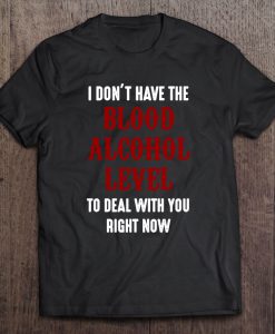 I Don’t Have The Blood Alcohol Level To Deal With You Right Now T-SHIRT NT