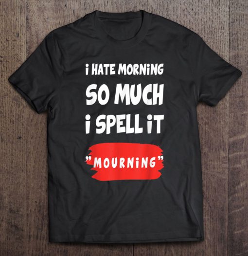 I Hate Morning So Much I Spell It Mourning T-SHIRT NT