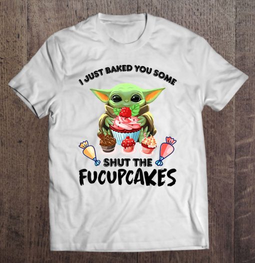 I Just Baked You Some Shut The Fucupcakes Baby Yoda T-SHIRT NT