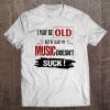 I May Be Old But At Least My Music Doesn’t Suck T-SHIRT NT