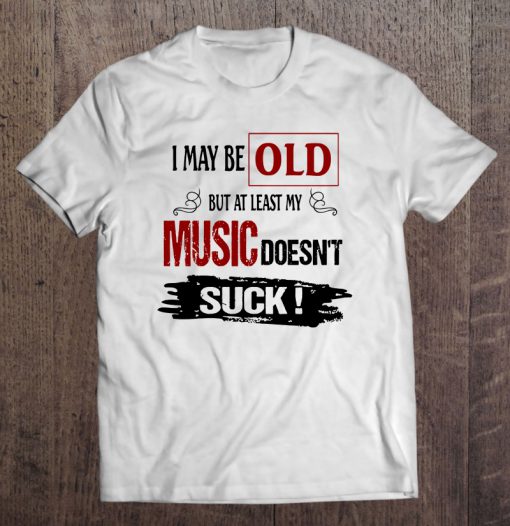 I May Be Old But At Least My Music Doesn’t Suck T-SHIRT NT