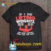 If I Die Lifting Weights Add More Weight Then Call The Cops T-SHIRT NT