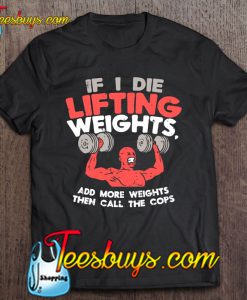 If I Die Lifting Weights Add More Weight Then Call The Cops T-SHIRT NT