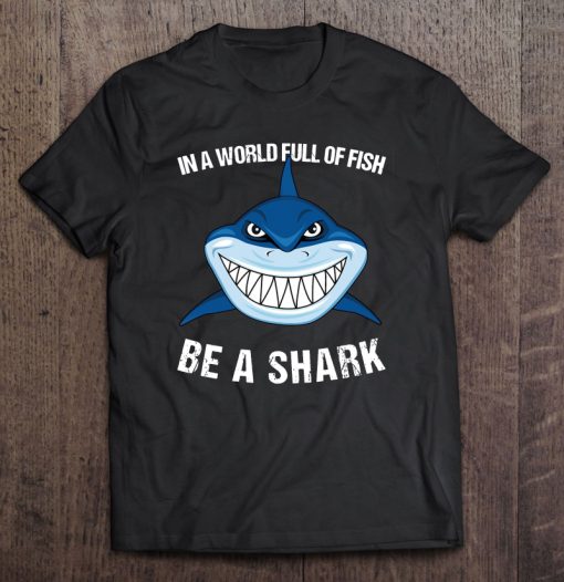 In A World Full Of Fish Be A Shark T-SHIRT NT