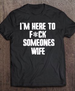 I’m Here To Fuck Someones Wife T-SHIRT NT