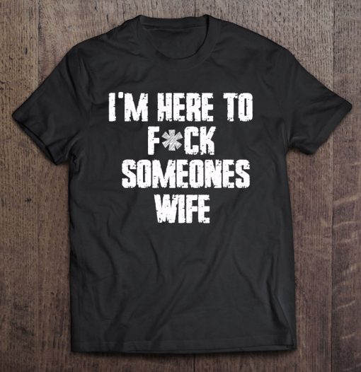 I’m Here To Fuck Someones Wife T-SHIRT NT