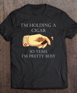 I’m Holding A Cigar So Yeah I’m Pretty Busy T-SHIRT NT
