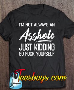 I’m Not Always An Asshole Just Kidding Go Fuck Yourself T-SHIRT NT