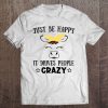 Just Be Happy It Drives People Crazy T-SHIRT NR