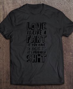Love Is Like A Fart If You Have To Force It It’s Probably Shit T-SHIRTNNT