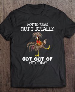 Not To Brag But I Totally Got Out Of Bed Today T-SHIRT NT