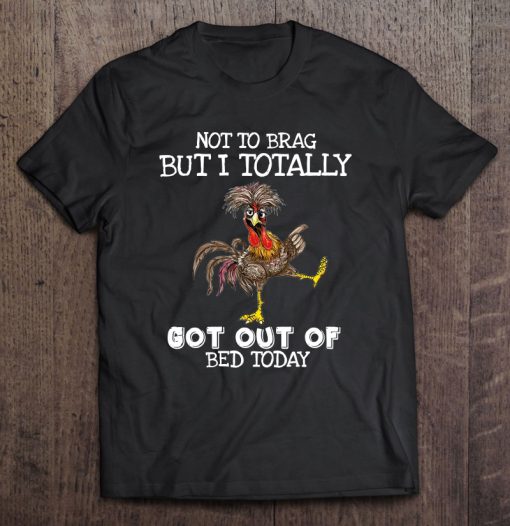 Not To Brag But I Totally Got Out Of Bed Today T-SHIRT NT