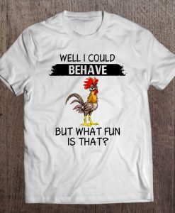 Well I Could Behave But What Fun Is That Chicken t-shirt nt