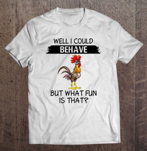 Well I Could Behave But What Fun Is That Chicken t-shirt nt