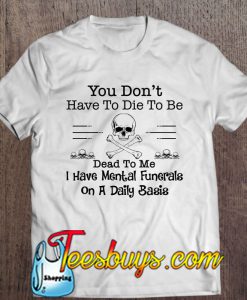 You Don’t Have To Die To Be Dead To Me I Have Mental Funerals On A Daily Basis T-SHIRT NT