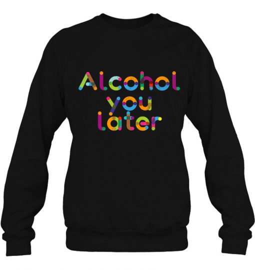 Alcohol You Later SWEATSHIRT NT