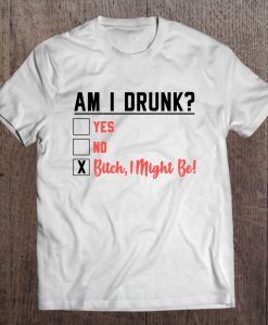 Am I Drunk Yes No Bitch I Might Be T-SHIRT NT