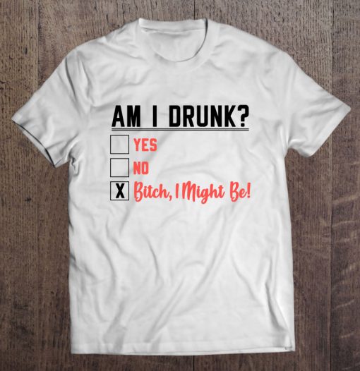 Am I Drunk Yes No Bitch I Might Be T-SHIRT NT