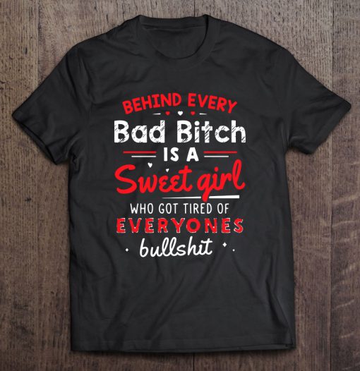 Behind Every Bad Bitch Is A Sweet Girl Who Got Tired Of Everyones Bullshit T-SHIRT NT