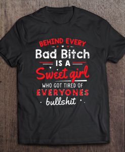 Behind Every Bad Bitch Is A Sweet Girl Who Got Tired Of Everyones Bullshit T-SHIRT NT