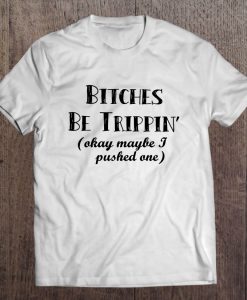 Bitches Be Trippin’ Okay Maybe I Pushed One T-SHIRT NT