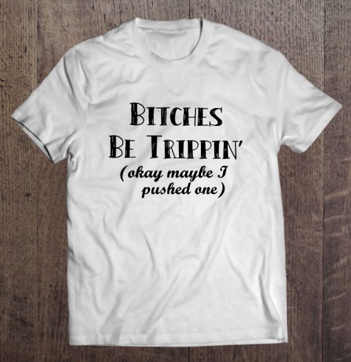 Bitches Be Trippin’ Okay Maybe I Pushed One T-SHIRT NT