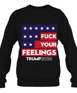 Fuck Your Feelings Trump 2020 Re-Elect SWEATSHIRT NT