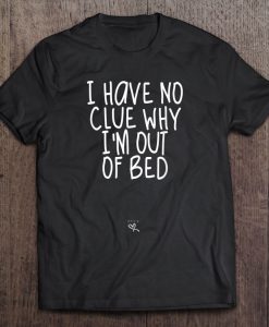 I Have No Clue Why I’m Out Of Bed T-SHIRT NT