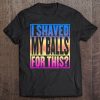 I Shaved My Balls For This T-SHIRT NT