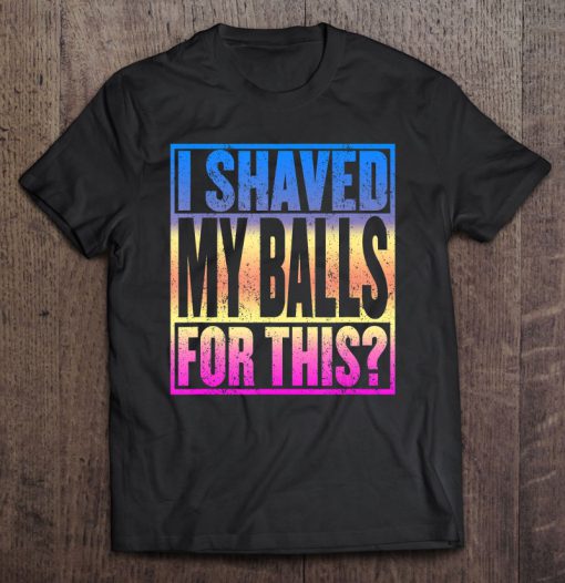I Shaved My Balls For This T-SHIRT NT