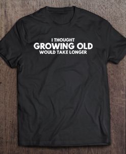 I Thought Growing Old Would Take Longer T-SHIRT NT