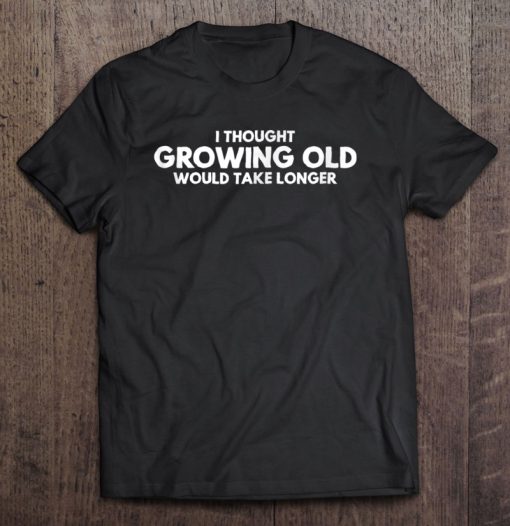 I Thought Growing Old Would Take Longer T-SHIRT NT