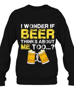 I Wonder If Beer Thinks About Me Too SWEATSHIRT NT
