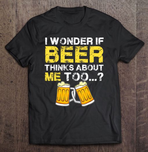 I Wonder If Beer Thinks About Me Too T-SHIRT NT