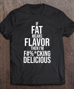 If Fat Means Flavor Then I’m Fucking Delicious T-SHIRT NT