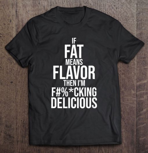 If Fat Means Flavor Then I’m Fucking Delicious T-SHIRT NT