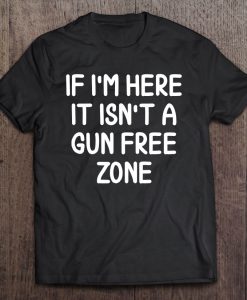 If I’m Here It Isn’t A Gun Free Zone T-SHIRT NT