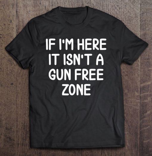 If I’m Here It Isn’t A Gun Free Zone T-SHIRT NT