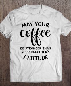 May Your Coffee Be Stronger Than Your Daughter’s Attitude T-SHIRT NT