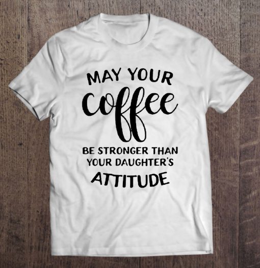 May Your Coffee Be Stronger Than Your Daughter’s Attitude T-SHIRT NT